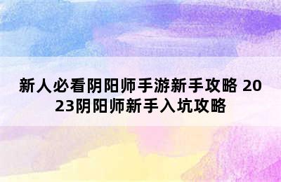 新人必看阴阳师手游新手攻略 2023阴阳师新手入坑攻略